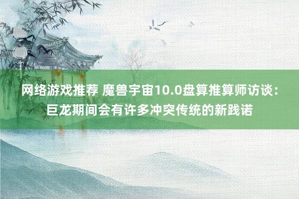 网络游戏推荐 魔兽宇宙10.0盘算推算师访谈：巨龙期间会有许多冲突传统的新践诺