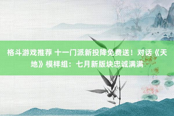 格斗游戏推荐 十一门派新投降免费送！对话《天地》模样组：七月新版块忠诚满满