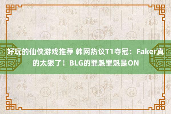 好玩的仙侠游戏推荐 韩网热议T1夺冠：Faker真的太狠了！BLG的罪魁罪魁是ON