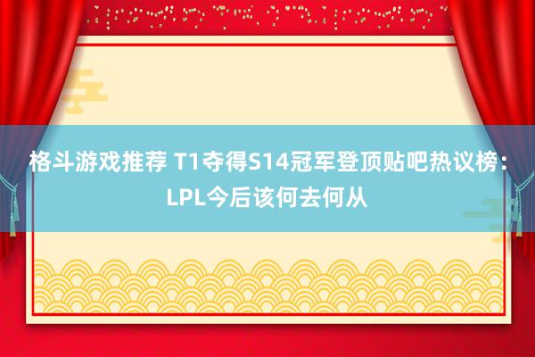 格斗游戏推荐 T1夺得S14冠军登顶贴吧热议榜：LPL今后该何去何从