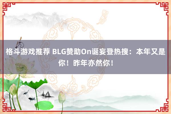 格斗游戏推荐 BLG赞助On诞妄登热搜：本年又是你！昨年亦然你！