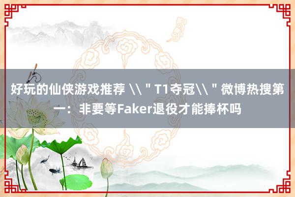 好玩的仙侠游戏推荐 \＂T1夺冠\＂微博热搜第一：非要等Faker退役才能捧杯吗