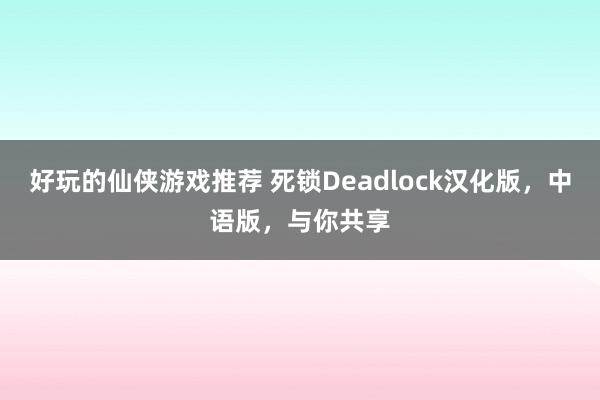 好玩的仙侠游戏推荐 死锁Deadlock汉化版，中语版，与你共享