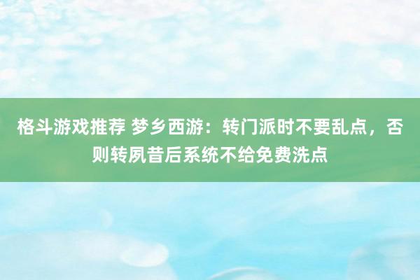 格斗游戏推荐 梦乡西游：转门派时不要乱点，否则转夙昔后系统不给免费洗点