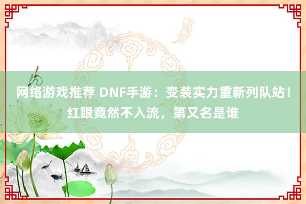 网络游戏推荐 DNF手游：变装实力重新列队站！红眼竟然不入流，第又名是谁