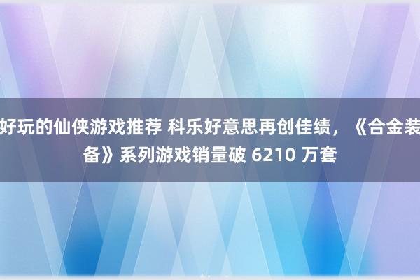 好玩的仙侠游戏推荐 科乐好意思再创佳绩，《合金装备》系列游戏销量破 6210 万套