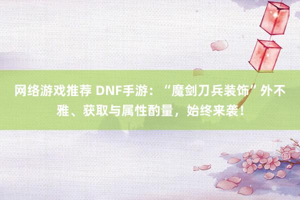 网络游戏推荐 DNF手游：“魔剑刀兵装饰”外不雅、获取与属性酌量，始终来袭！