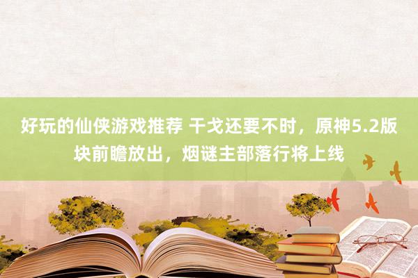 好玩的仙侠游戏推荐 干戈还要不时，原神5.2版块前瞻放出，烟谜主部落行将上线