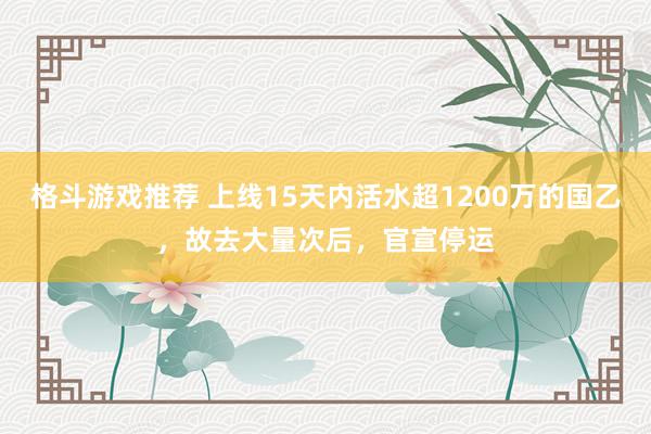 格斗游戏推荐 上线15天内活水超1200万的国乙，故去大量次后，官宣停运