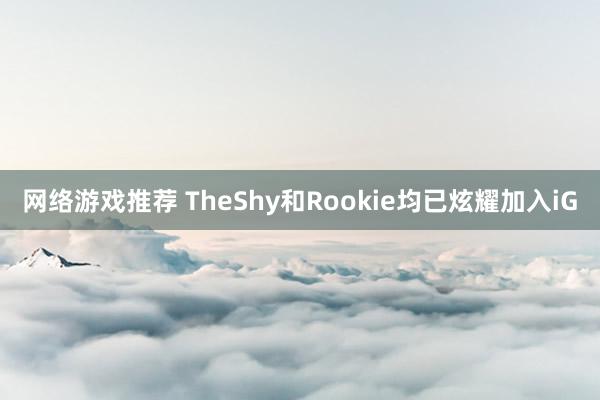 网络游戏推荐 TheShy和Rookie均已炫耀加入iG