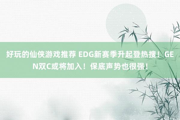 好玩的仙侠游戏推荐 EDG新赛季升起登热搜！GEN双C或将加入！保底声势也很强！