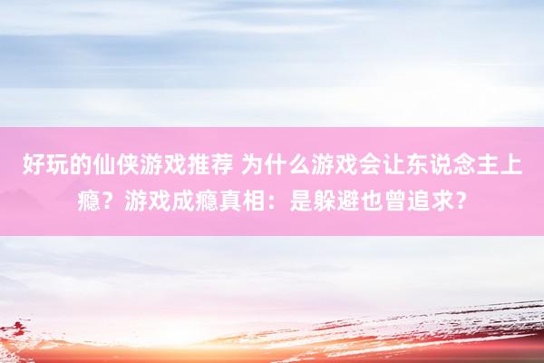 好玩的仙侠游戏推荐 为什么游戏会让东说念主上瘾？游戏成瘾真相：是躲避也曾追求？