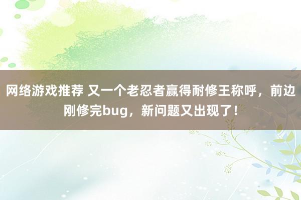 网络游戏推荐 又一个老忍者赢得耐修王称呼，前边刚修完bug，新问题又出现了！