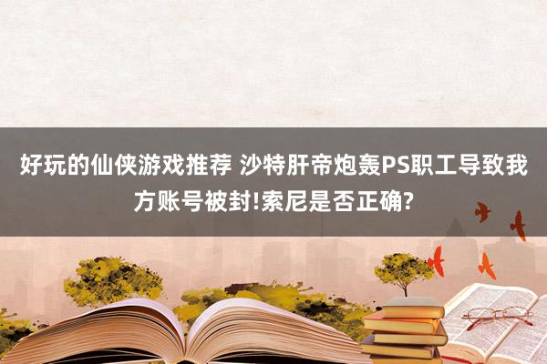 好玩的仙侠游戏推荐 沙特肝帝炮轰PS职工导致我方账号被封!索尼是否正确?