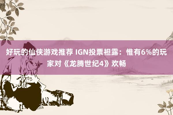 好玩的仙侠游戏推荐 IGN投票袒露：惟有6%的玩家对《龙腾世纪4》欢畅