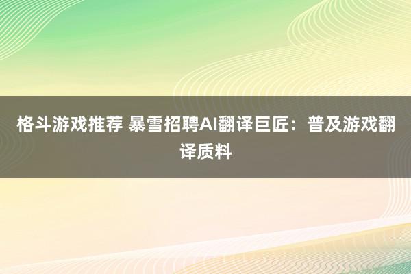 格斗游戏推荐 暴雪招聘AI翻译巨匠：普及游戏翻译质料