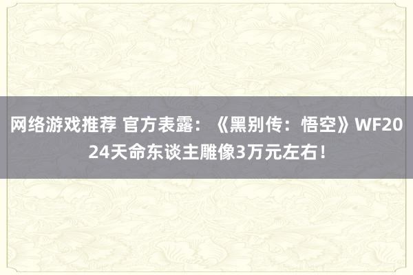 网络游戏推荐 官方表露：《黑别传：悟空》WF2024天命东谈主雕像3万元左右！