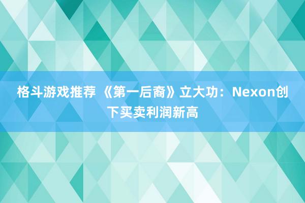 格斗游戏推荐 《第一后裔》立大功：Nexon创下买卖利润新高