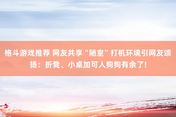 格斗游戏推荐 网友共享“陋室”打机环境引网友颂扬：折凳、小桌加可人狗狗有余了!