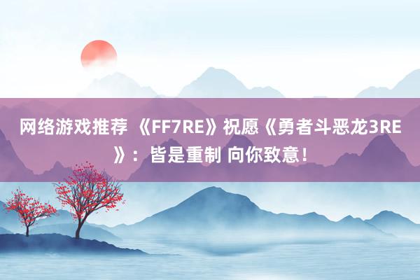 网络游戏推荐 《FF7RE》祝愿《勇者斗恶龙3RE》：皆是重制 向你致意！