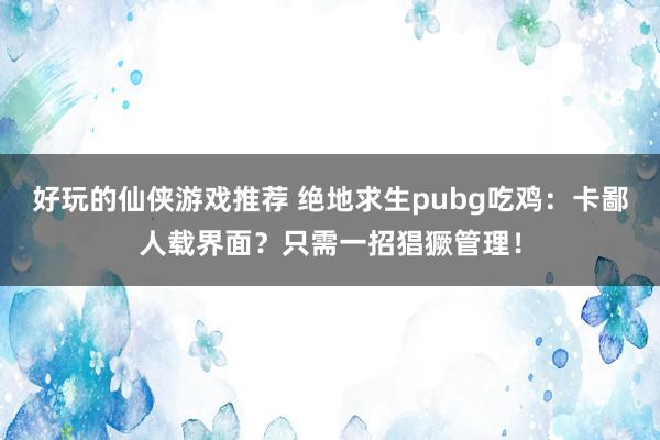 好玩的仙侠游戏推荐 绝地求生pubg吃鸡：卡鄙人载界面？只需一招猖獗管理！