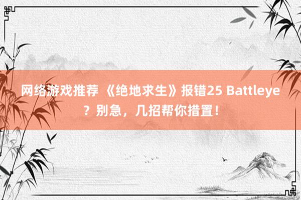 网络游戏推荐 《绝地求生》报错25 Battleye？别急，几招帮你措置！