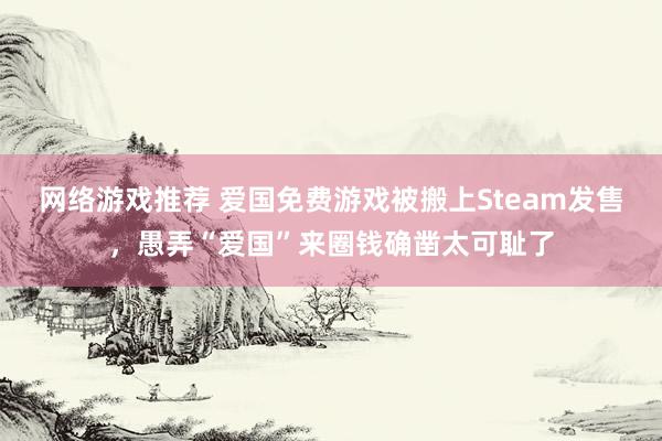 网络游戏推荐 爱国免费游戏被搬上Steam发售，愚弄“爱国”来圈钱确凿太可耻了