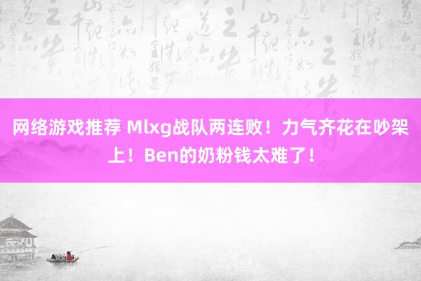 网络游戏推荐 Mlxg战队两连败！力气齐花在吵架上！Ben的奶粉钱太难了！