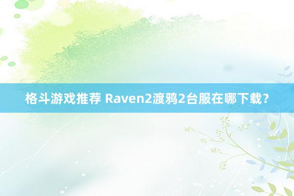 格斗游戏推荐 Raven2渡鸦2台服在哪下载？