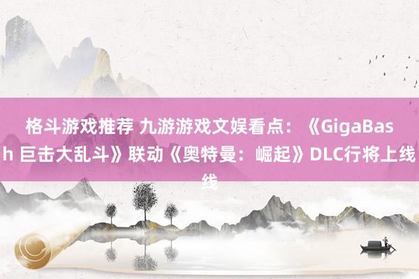 格斗游戏推荐 九游游戏文娱看点：《GigaBash 巨击大乱斗》联动《奥特曼：崛起》DLC行将上线