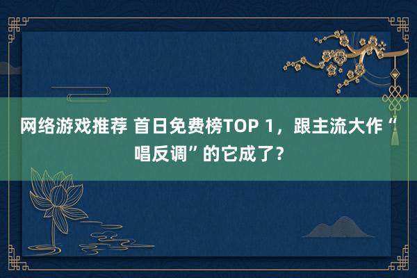 网络游戏推荐 首日免费榜TOP 1，跟主流大作“唱反调”的它成了？