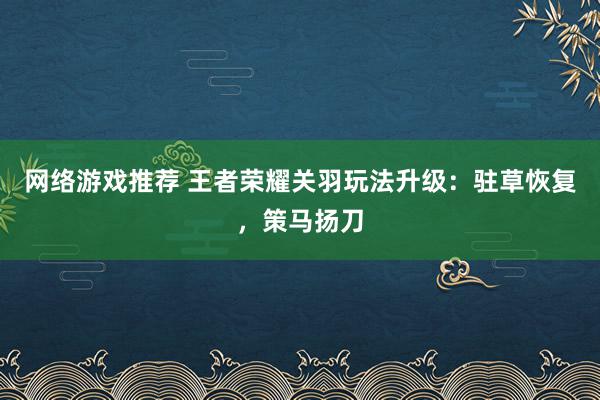 网络游戏推荐 王者荣耀关羽玩法升级：驻草恢复，策马扬刀