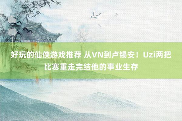 好玩的仙侠游戏推荐 从VN到卢锡安！Uzi两把比赛重走完结他的事业生存