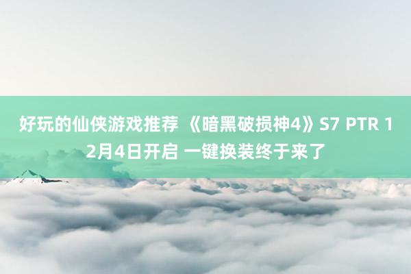 好玩的仙侠游戏推荐 《暗黑破损神4》S7 PTR 12月4日开启 一键换装终于来了