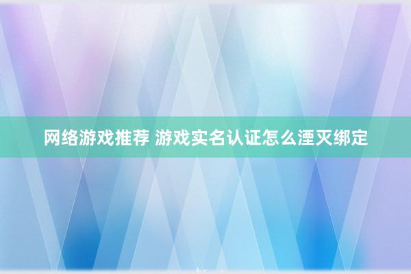 网络游戏推荐 游戏实名认证怎么湮灭绑定