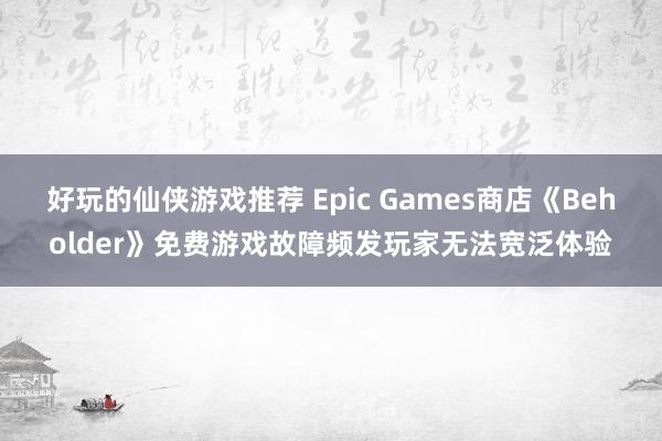 好玩的仙侠游戏推荐 Epic Games商店《Beholder》免费游戏故障频发玩家无法宽泛体验