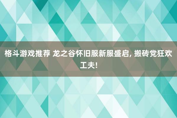 格斗游戏推荐 龙之谷怀旧服新服盛启, 搬砖党狂欢工夫!