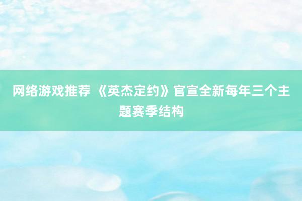 网络游戏推荐 《英杰定约》官宣全新每年三个主题赛季结构