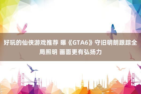 好玩的仙侠游戏推荐 曝《GTA6》守旧明朗跟踪全局照明 画面更有弘扬力