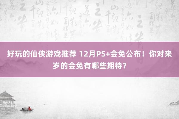 好玩的仙侠游戏推荐 12月PS+会免公布！你对来岁的会免有哪些期待？