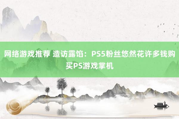 网络游戏推荐 造访露馅：PS5粉丝悠然花许多钱购买PS游戏掌机