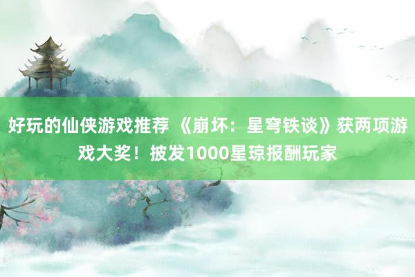 好玩的仙侠游戏推荐 《崩坏：星穹铁谈》获两项游戏大奖！披发1000星琼报酬玩家