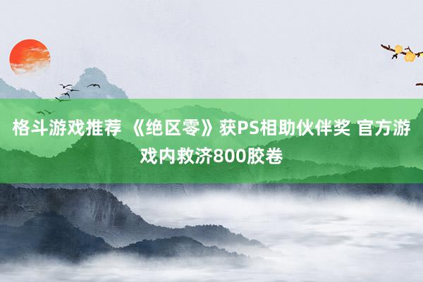 格斗游戏推荐 《绝区零》获PS相助伙伴奖 官方游戏内救济800胶卷