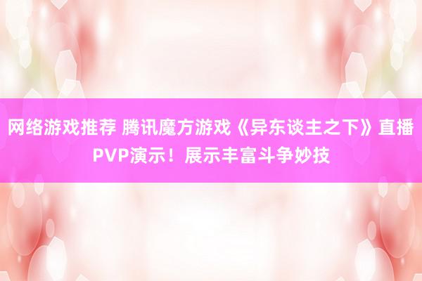 网络游戏推荐 腾讯魔方游戏《异东谈主之下》直播PVP演示！展示丰富斗争妙技