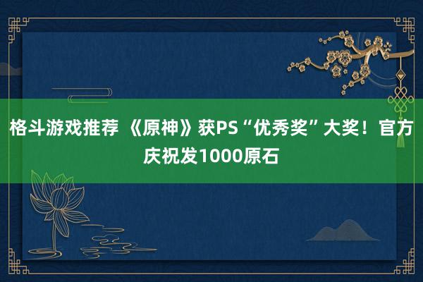 格斗游戏推荐 《原神》获PS“优秀奖”大奖！官方庆祝发1000原石