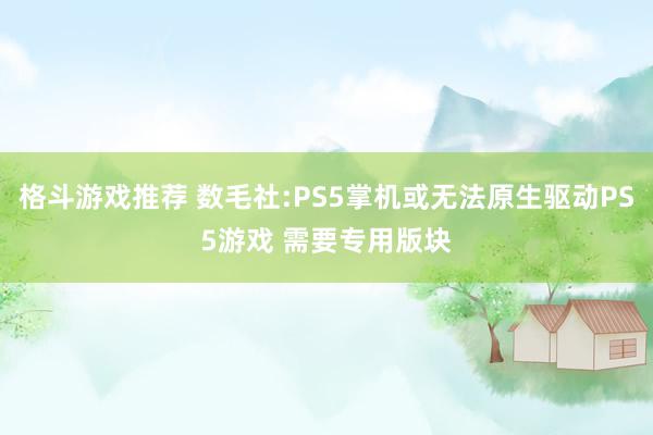 格斗游戏推荐 数毛社:PS5掌机或无法原生驱动PS5游戏 需要专用版块