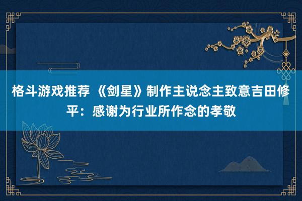 格斗游戏推荐 《剑星》制作主说念主致意吉田修平：感谢为行业所作念的孝敬