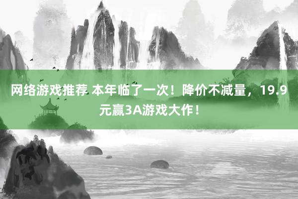 网络游戏推荐 本年临了一次！降价不减量，19.9元赢3A游戏大作！