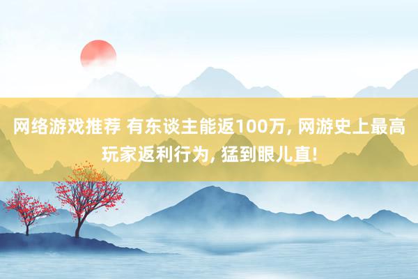 网络游戏推荐 有东谈主能返100万, 网游史上最高玩家返利行为, 猛到眼儿直!