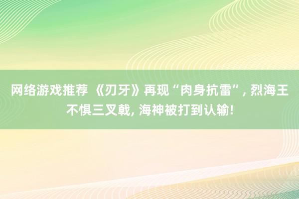 网络游戏推荐 《刃牙》再现“肉身抗雷”, 烈海王不惧三叉戟, 海神被打到认输!